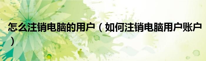 怎么注销电脑的用户（如何注销电脑用户账户）