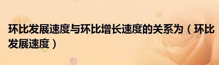 环比发展速度与环比增长速度的关系为（环比发展速度）