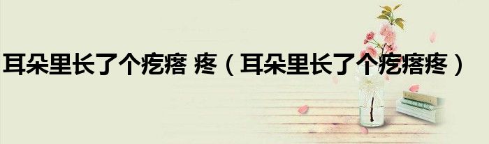 耳朵里长了个疙瘩 疼（耳朵里长了个疙瘩疼）
