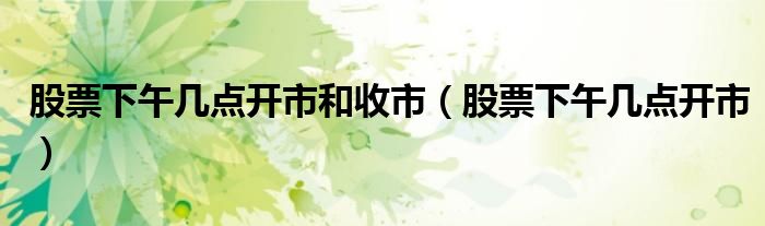 股票下午几点开市和收市（股票下午几点开市）