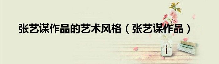 张艺谋作品的艺术风格（张艺谋作品）
