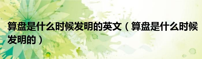 算盘是什么时候发明的英文（算盘是什么时候发明的）
