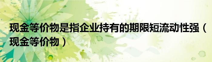 现金等价物是指企业持有的期限短流动性强（现金等价物）