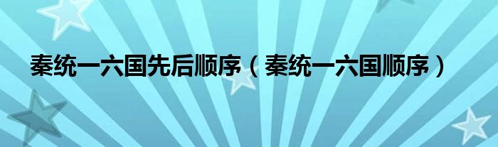 秦统一六国先后顺序（秦统一六国顺序）