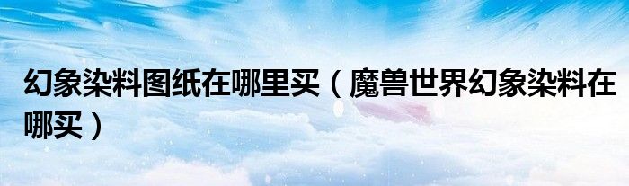 幻象染料图纸在哪里买（魔兽世界幻象染料在哪买）