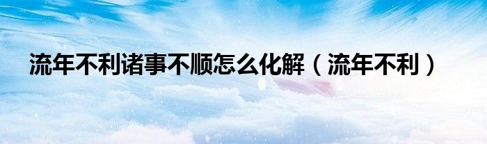 流年不利诸事不顺怎么化解（流年不利）