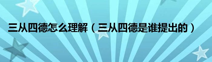 三从四德怎么理解（三从四德是谁提出的）