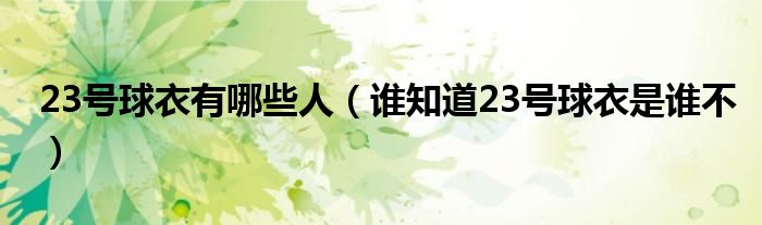 23号球衣有哪些人（谁知道23号球衣是谁不）