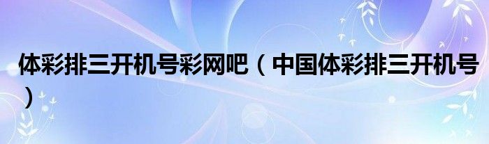 体彩排三开机号彩网吧（中国体彩排三开机号）