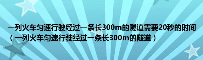 一列火车匀速行驶经过一条长300m的隧道需要20秒的时间（一列火车匀速行驶经过一条长300m的隧道）