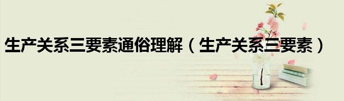 生产关系三要素通俗理解（生产关系三要素）
