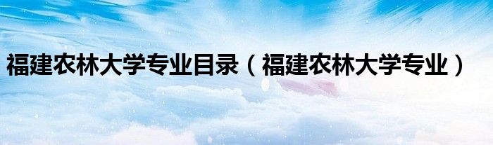 福建农林大学专业目录（福建农林大学专业）