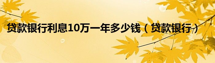贷款银行利息10万一年多少钱（贷款银行）