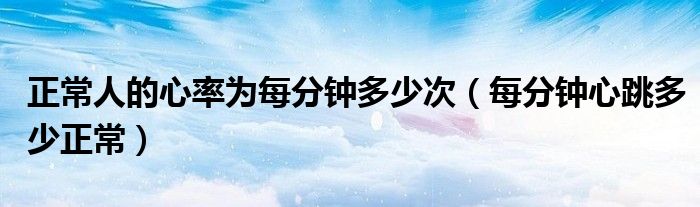 正常人的心率为每分钟多少次（每分钟心跳多少正常）