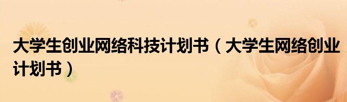 大学生创业网络科技计划书（大学生网络创业计划书）