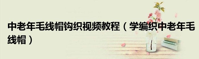 中老年毛线帽钩织视频教程（学编织中老年毛线帽）
