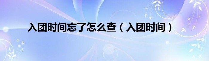 入团时间忘了怎么查（入团时间）