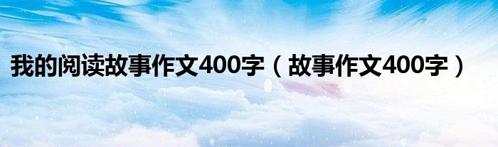 我的阅读故事作文400字（故事作文400字）