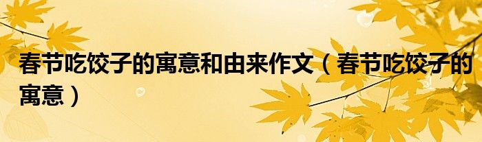 春节吃饺子的寓意和由来作文（春节吃饺子的寓意）