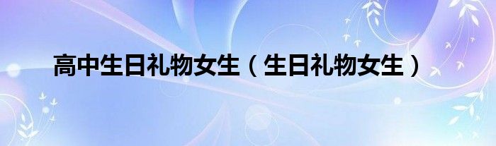 高中生日礼物女生（生日礼物女生）