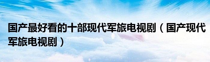 国产最好看的十部现代军旅电视剧（国产现代军旅电视剧）
