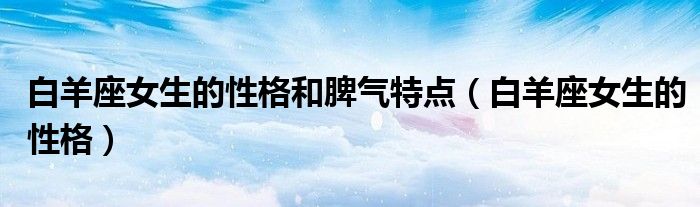 白羊座女生的性格和脾气特点（白羊座女生的性格）