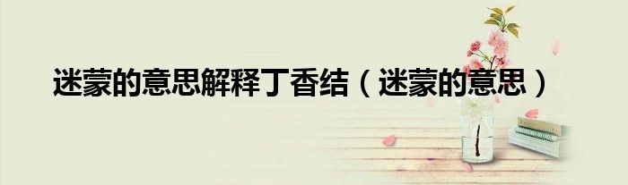 迷蒙的意思解释丁香结（迷蒙的意思）