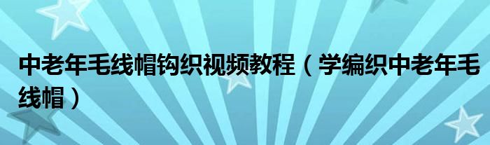 中老年毛线帽钩织视频教程（学编织中老年毛线帽）