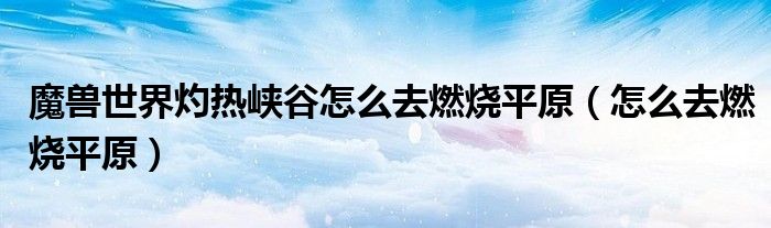 魔兽世界灼热峡谷怎么去燃烧平原（怎么去燃烧平原）