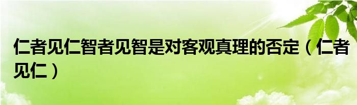 仁者见仁智者见智是对客观真理的否定（仁者见仁）
