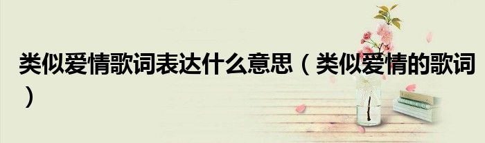 类似爱情歌词表达什么意思（类似爱情的歌词）
