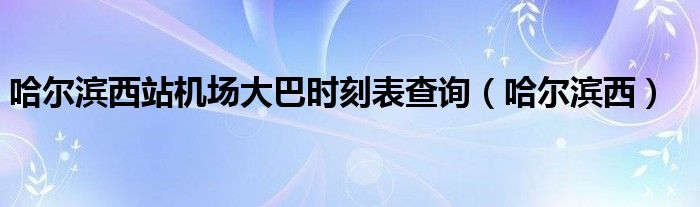 哈尔滨西站机场大巴时刻表查询（哈尔滨西）