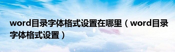 word目录字体格式设置在哪里（word目录字体格式设置）