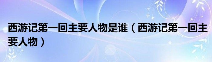西游记第一回主要人物是谁（西游记第一回主要人物）