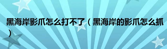 黑海岸影爪怎么打不了（黑海岸的影爪怎么抓）