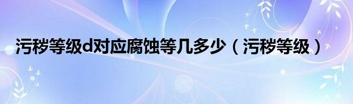 污秽等级d对应腐蚀等几多少（污秽等级）