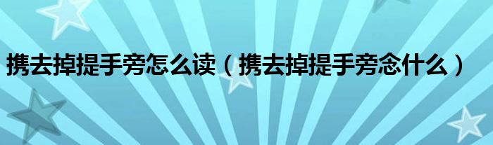 携去掉提手旁怎么读（携去掉提手旁念什么）