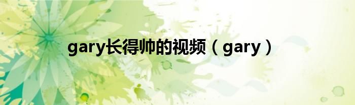 gary长得帅的视频（gary）