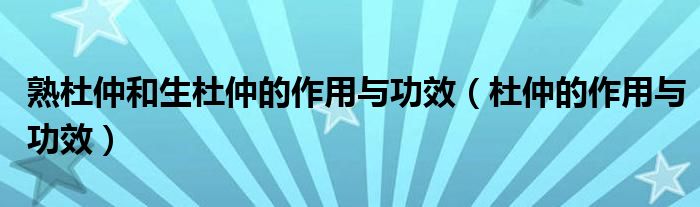 熟杜仲和生杜仲的作用与功效（杜仲的作用与功效）