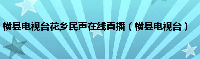 横县电视台花乡民声在线直播（横县电视台）