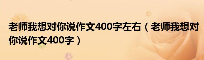 老师我想对你说作文400字左右（老师我想对你说作文400字）