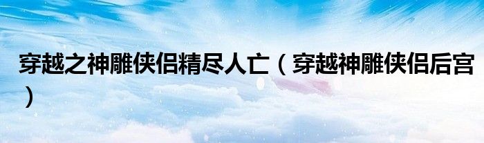 穿越之神雕侠侣精尽人亡（穿越神雕侠侣后宫）