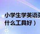 小学生学英语买什么工具好（小学生学英语用什么工具好）