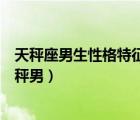 天秤座男生性格特征描述（天秤座男生的性格脾气你了解天秤男）