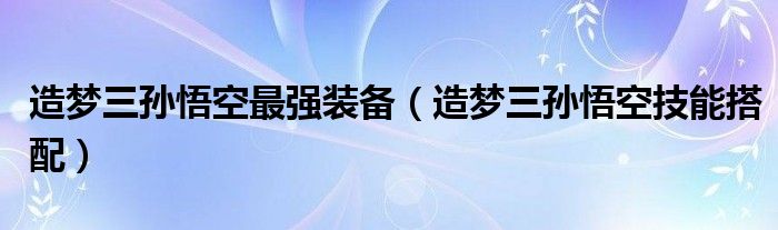 造梦三孙悟空最强装备（造梦三孙悟空技能搭配）
