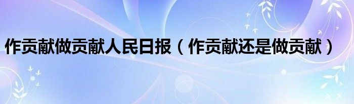 作贡献做贡献人民日报（作贡献还是做贡献）