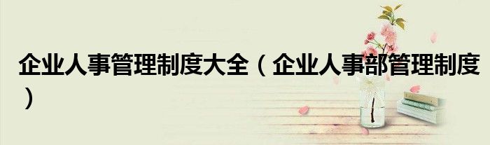 企业人事管理制度大全（企业人事部管理制度）