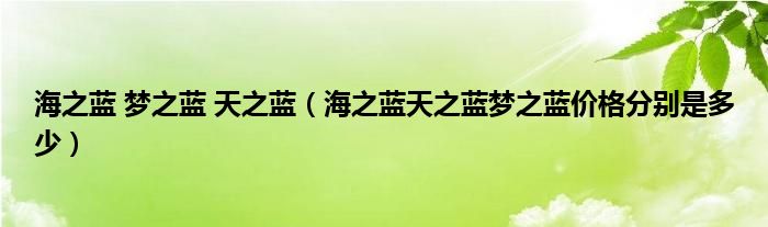 海之蓝 梦之蓝 天之蓝（海之蓝天之蓝梦之蓝价格分别是多少）