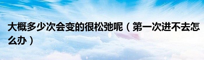 大概多少次会变的很松弛呢（第一次进不去怎么办）