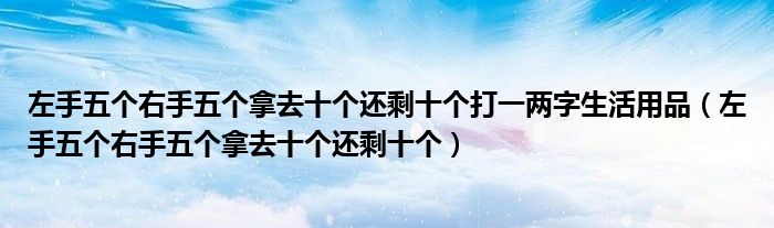 左手五个右手五个拿去十个还剩十个打一两字生活用品（左手五个右手五个拿去十个还剩十个）